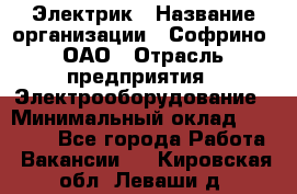 Электрик › Название организации ­ Софрино, ОАО › Отрасль предприятия ­ Электрооборудование › Минимальный оклад ­ 30 000 - Все города Работа » Вакансии   . Кировская обл.,Леваши д.